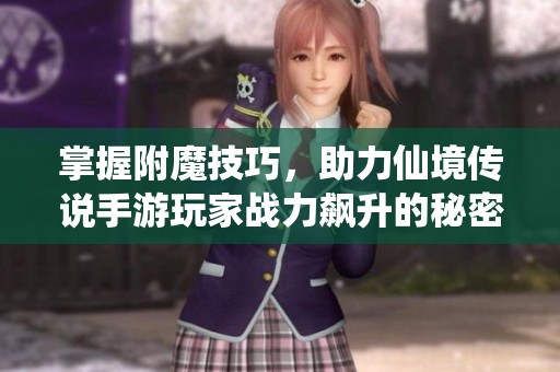 掌握附魔技巧，助力仙境传说手游玩家战力飙升的秘密指南