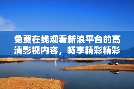 免费在线观看新浪平台的高清影视内容，畅享精彩精彩视觉盛宴