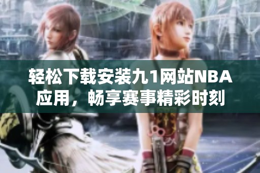 轻松下载安装九1网站NBA应用，畅享赛事精彩时刻