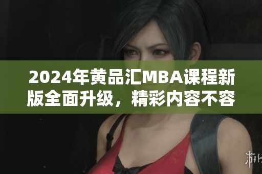 2024年黄品汇MBA课程新版全面升级，精彩内容不容错过