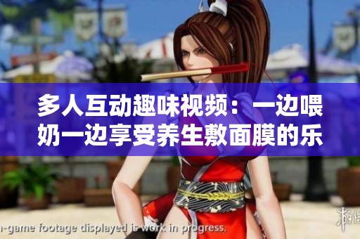 多人互动趣味视频：一边喂奶一边享受养生敷面膜的乐趣