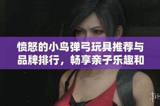 愤怒的小鸟弹弓玩具推荐与品牌排行，畅享亲子乐趣和创意玩法