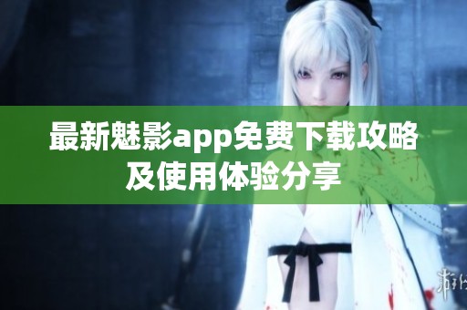 最新魅影app免费下载攻略及使用体验分享
