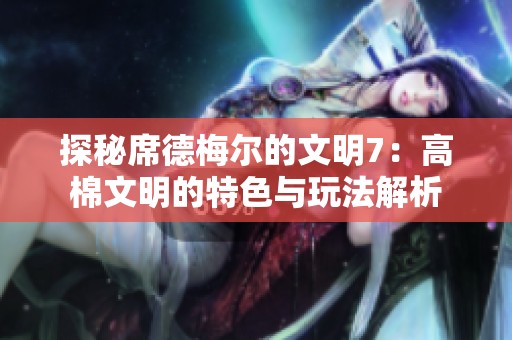 探秘席德梅尔的文明7：高棉文明的特色与玩法解析