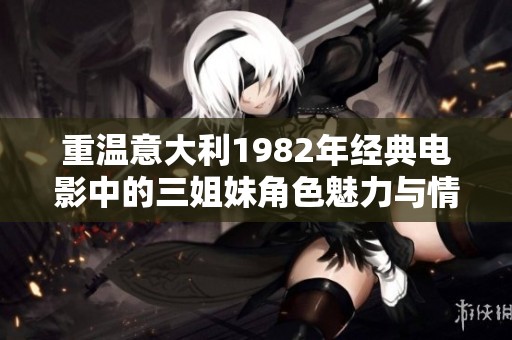 重温意大利1982年经典电影中的三姐妹角色魅力与情感