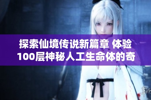 探索仙境传说新篇章 体验100层神秘人工生命体的奇幻之旅