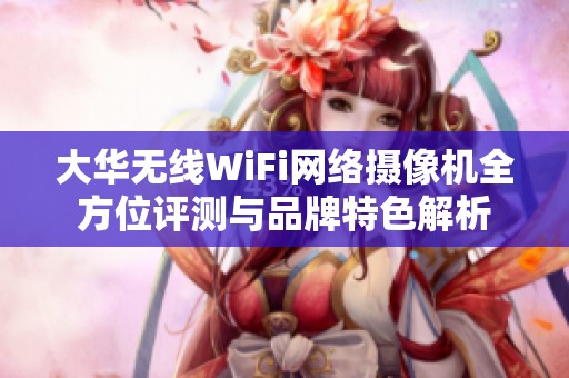 大华无线WiFi网络摄像机全方位评测与品牌特色解析