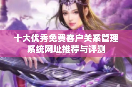 十大优秀免费客户关系管理系统网址推荐与评测