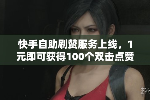 快手自助刷赞服务上线，1元即可获得100个双击点赞