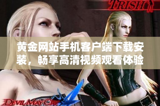 黄金网站手机客户端下载安装，畅享高清视频观看体验