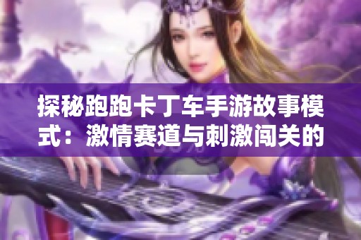 探秘跑跑卡丁车手游故事模式：激情赛道与刺激闯关的完美结合