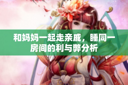 和妈妈一起走亲戚，睡同一房间的利与弊分析
