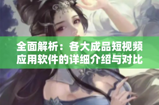 全面解析：各大成品短视频应用软件的详细介绍与对比