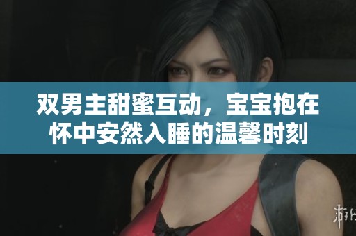 双男主甜蜜互动，宝宝抱在怀中安然入睡的温馨时刻