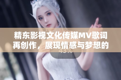 精东影视文化传媒MV歌词再创作，展现情感与梦想的交织之旅