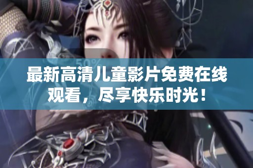 最新高清儿童影片免费在线观看，尽享快乐时光！