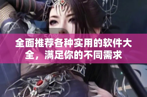 全面推荐各种实用的软件大全，满足你的不同需求