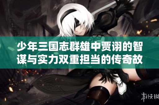 少年三国志群雄中贾诩的智谋与实力双重担当的传奇故事