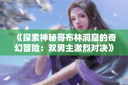 《探索神秘哥布林洞窟的奇幻冒险：双男主激烈对决》