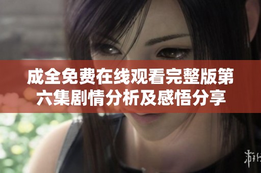 成全免费在线观看完整版第六集剧情分析及感悟分享