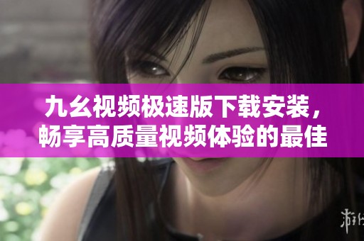 九幺视频极速版下载安装，畅享高质量视频体验的最佳选择