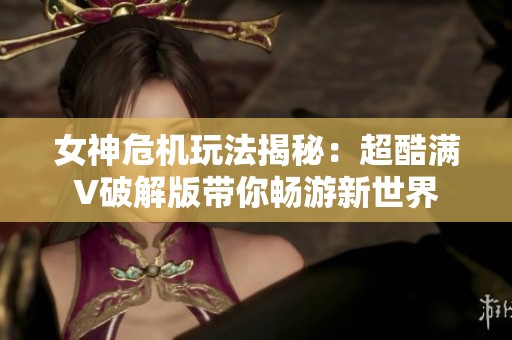 女神危机玩法揭秘：超酷满V破解版带你畅游新世界