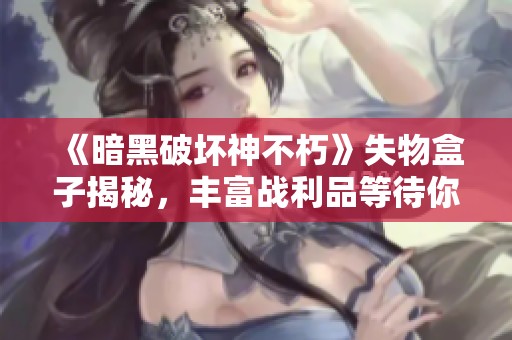 《暗黑破坏神不朽》失物盒子揭秘，丰富战利品等待你的探索与收集