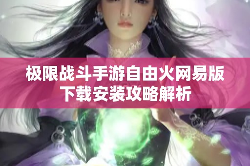 极限战斗手游自由火网易版下载安装攻略解析