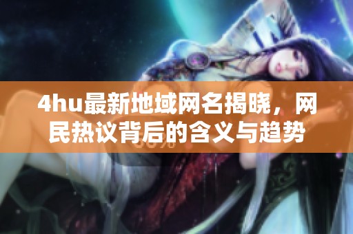 4hu最新地域网名揭晓，网民热议背后的含义与趋势