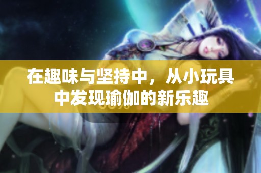 在趣味与坚持中，从小玩具中发现瑜伽的新乐趣