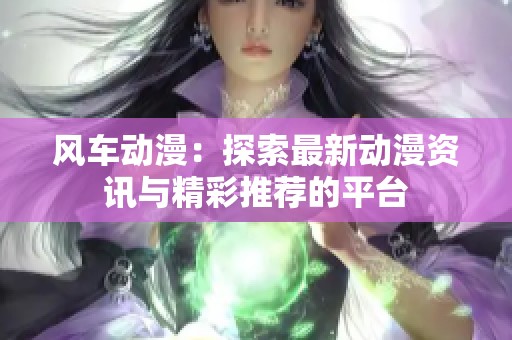 风车动漫：探索最新动漫资讯与精彩推荐的平台