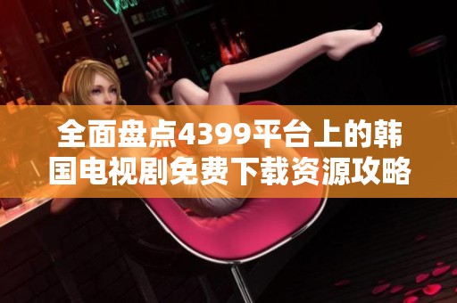 全面盘点4399平台上的韩国电视剧免费下载资源攻略