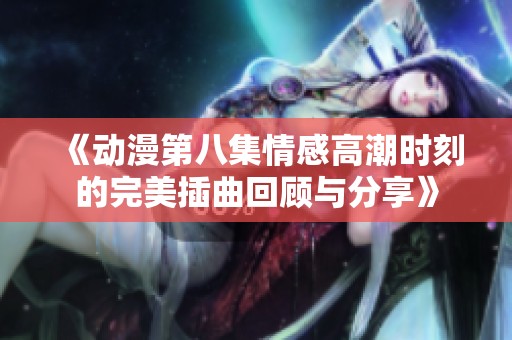 《动漫第八集情感高潮时刻的完美插曲回顾与分享》