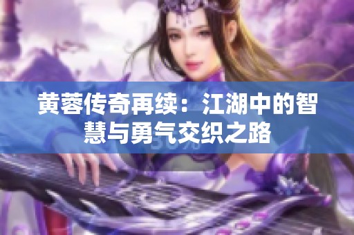 黄蓉传奇再续：江湖中的智慧与勇气交织之路