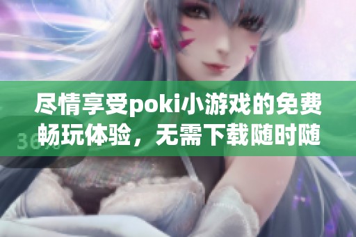 尽情享受poki小游戏的免费畅玩体验，无需下载随时随地游玩