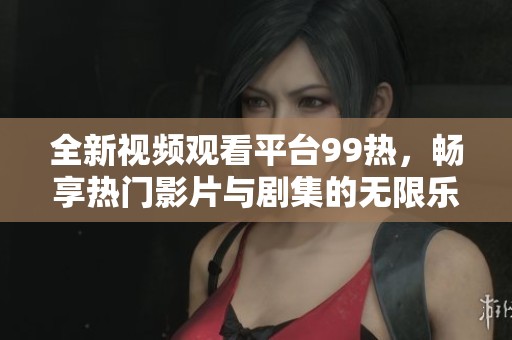 全新视频观看平台99热，畅享热门影片与剧集的无限乐趣