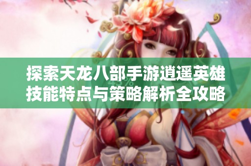 探索天龙八部手游逍遥英雄技能特点与策略解析全攻略