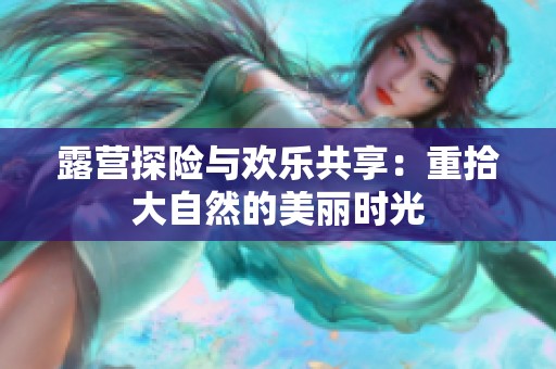 露营探险与欢乐共享：重拾大自然的美丽时光
