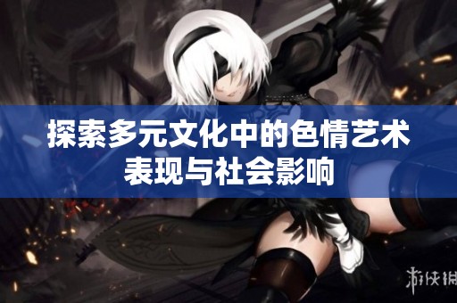 探索多元文化中的色情艺术表现与社会影响