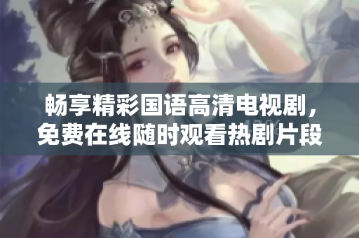 畅享精彩国语高清电视剧，免费在线随时观看热剧片段