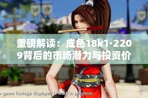 重磅解读：成色18k1·2209背后的市场潜力与投资价值分析