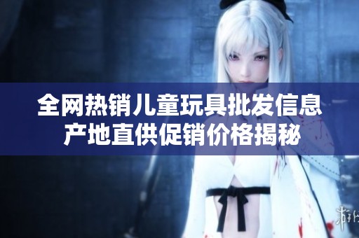 全网热销儿童玩具批发信息 产地直供促销价格揭秘