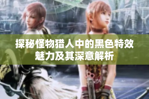探秘怪物猎人中的黑色特效魅力及其深意解析