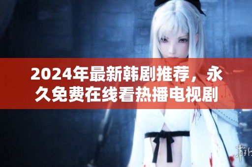 2024年最新韩剧推荐，永久免费在线看热播电视剧