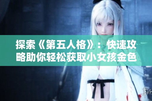 探索《第五人格》：快速攻略助你轻松获取小女孩金色皮肤