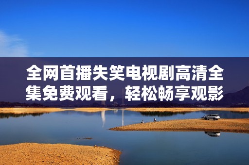 全网首播失笑电视剧高清全集免费观看，轻松畅享观影时光