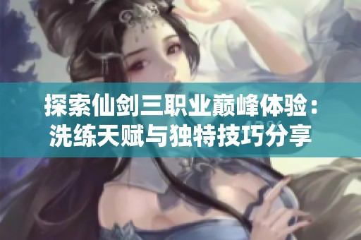 探索仙剑三职业巅峰体验：洗练天赋与独特技巧分享