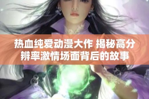 热血纯爱动漫大作 揭秘高分辨率激情场面背后的故事