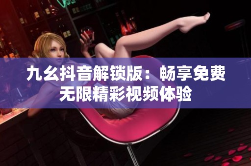 九幺抖音解锁版：畅享免费无限精彩视频体验