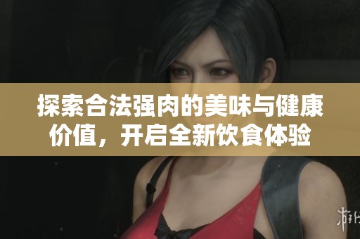 探索合法强肉的美味与健康价值，开启全新饮食体验